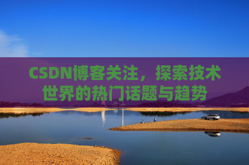 CSDN博客关注，探索技术世界的热门话题与趋势