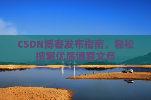 CSDN博客发布指南，轻松撰写优质博客文章